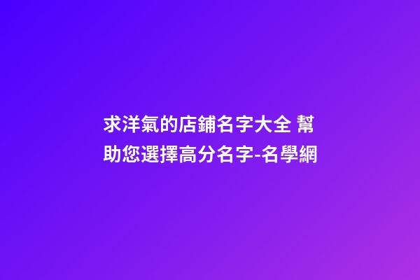 求洋氣的店鋪名字大全 幫助您選擇高分名字-名學網-第1張-店鋪起名-玄機派